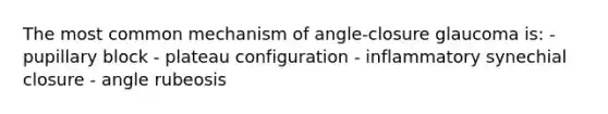 The most common mechanism of angle-closure glaucoma is: - pupillary block - plateau configuration - inflammatory synechial closure - angle rubeosis