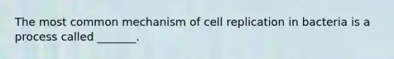 The most common mechanism of cell replication in bacteria is a process called _______.