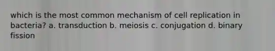 which is the most common mechanism of cell replication in bacteria? a. transduction b. meiosis c. conjugation d. binary fission