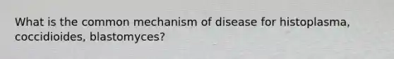 What is the common mechanism of disease for histoplasma, coccidioides, blastomyces?