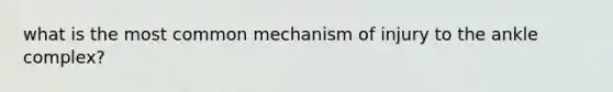 what is the most common mechanism of injury to the ankle complex?