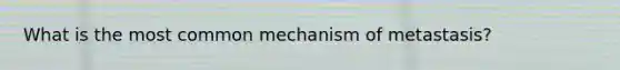 What is the most common mechanism of metastasis?