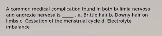 ​A common medical complication found in both bulimia nervosa and anorexia nervosa is _____ . a. ​Brittle hair b. ​Downy hair on limbs c. ​Cessation of the menstrual cycle d. ​Electrolyte imbalance