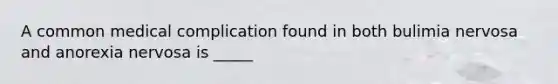 A common medical complication found in both bulimia nervosa and anorexia nervosa is _____
