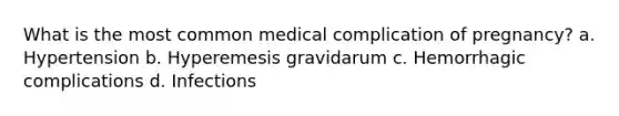 What is the most common medical complication of pregnancy? a. Hypertension b. Hyperemesis gravidarum c. Hemorrhagic complications d. Infections