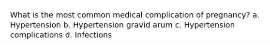 What is the most common medical complication of pregnancy? a. Hypertension b. Hypertension gravid arum c. Hypertension complications d. Infections