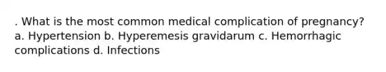 . What is the most common medical complication of pregnancy? a. Hypertension b. Hyperemesis gravidarum c. Hemorrhagic complications d. Infections