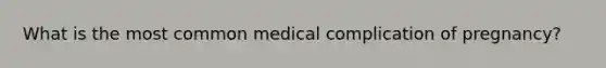 What is the most common medical complication of pregnancy?