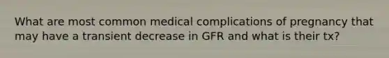 What are most common medical complications of pregnancy that may have a transient decrease in GFR and what is their tx?