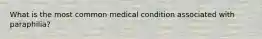 What is the most common medical condition associated with paraphilia?