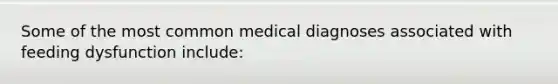 Some of the most common medical diagnoses associated with feeding dysfunction include: