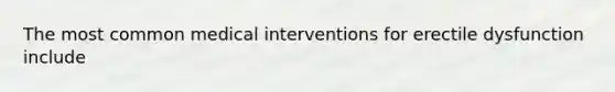 The most common medical interventions for erectile dysfunction include