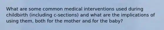 What are some common medical interventions used during childbirth (including c-sections) and what are the implications of using them, both for the mother and for the baby?