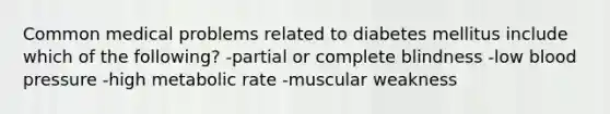 Common medical problems related to diabetes mellitus include which of the following? -partial or complete blindness -low blood pressure -high metabolic rate -muscular weakness