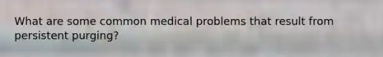 What are some common medical problems that result from persistent purging?