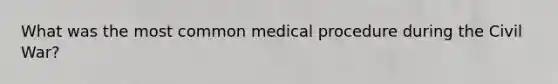 What was the most common medical procedure during the Civil War?