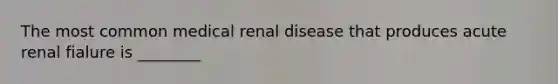 The most common medical renal disease that produces acute renal fialure is ________