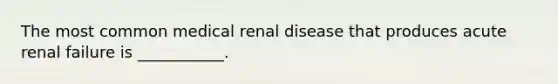 The most common medical renal disease that produces acute renal failure is ___________.