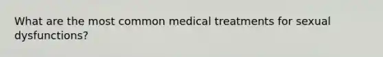 What are the most common medical treatments for sexual dysfunctions?