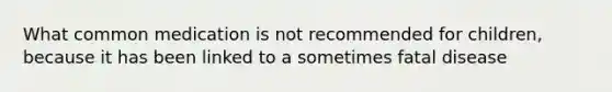 What common medication is not recommended for children, because it has been linked to a sometimes fatal disease