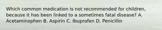 Which common medication is not recommended for children, because it has been linked to a sometimes fatal disease? A. Acetaminophen B. Aspirin C. Ibuprofen D. Penicillin