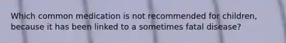 Which common medication is not recommended for children, because it has been linked to a sometimes fatal disease?