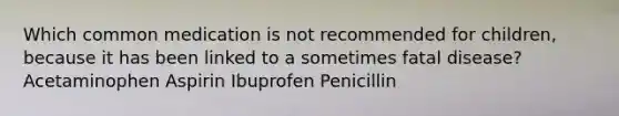 Which common medication is not recommended for children, because it has been linked to a sometimes fatal disease? Acetaminophen Aspirin Ibuprofen Penicillin