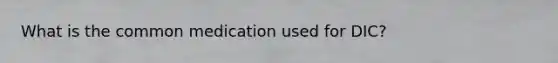 What is the common medication used for DIC?