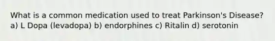 What is a common medication used to treat Parkinson's Disease? a) L Dopa (levadopa) b) endorphines c) Ritalin d) serotonin