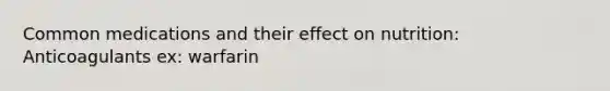 Common medications and their effect on nutrition: Anticoagulants ex: warfarin