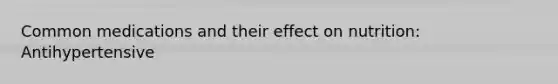 Common medications and their effect on nutrition: Antihypertensive