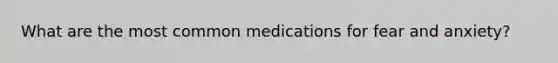 What are the most common medications for fear and anxiety?