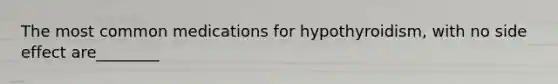 The most common medications for hypothyroidism, with no side effect are________