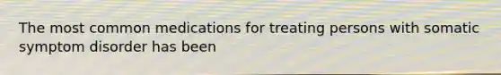The most common medications for treating persons with somatic symptom disorder has been