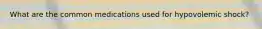 What are the common medications used for hypovolemic shock?