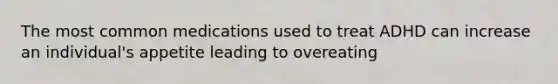 The most common medications used to treat ADHD can increase an individual's appetite leading to overeating