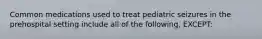 Common medications used to treat pediatric seizures in the prehospital setting include all of the following, EXCEPT: