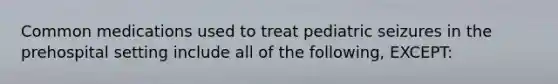 Common medications used to treat pediatric seizures in the prehospital setting include all of the following, EXCEPT: