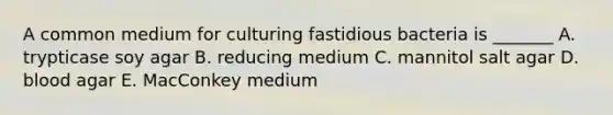 A common medium for culturing fastidious bacteria is _______ A. trypticase soy agar B. reducing medium C. mannitol salt agar D. blood agar E. MacConkey medium