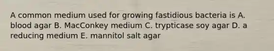 A common medium used for growing fastidious bacteria is A. blood agar B. MacConkey medium C. trypticase soy agar D. a reducing medium E. mannitol salt agar