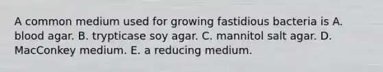 A common medium used for growing fastidious bacteria is A. blood agar. B. trypticase soy agar. C. mannitol salt agar. D. MacConkey medium. E. a reducing medium.