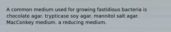 A common medium used for growing fastidious bacteria is chocolate agar. trypticase soy agar. mannitol salt agar. MacConkey medium. a reducing medium.