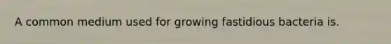 A common medium used for growing fastidious bacteria is.