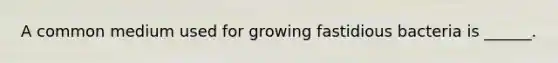A common medium used for growing fastidious bacteria is ______.