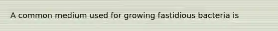 A common medium used for growing fastidious bacteria is