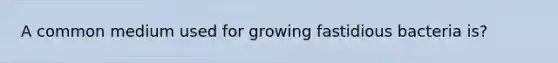 A common medium used for growing fastidious bacteria is?