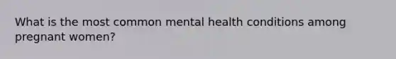 What is the most common mental health conditions among pregnant women?