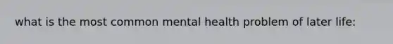 what is the most common mental health problem of later life: