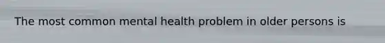 The most common mental health problem in older persons is