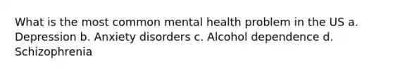 What is the most common mental health problem in the US a. Depression b. Anxiety disorders c. Alcohol dependence d. Schizophrenia